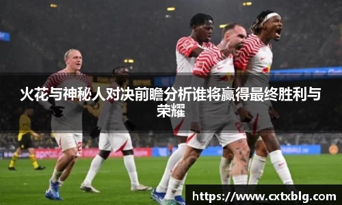 火花与神秘人对决前瞻分析谁将赢得最终胜利与荣耀