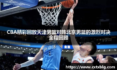 CBA精彩回放天津男篮对阵北京男篮的激烈对决全程回顾