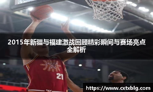 2015年新疆与福建激战回顾精彩瞬间与赛场亮点全解析
