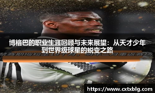 博格巴的职业生涯回顾与未来展望：从天才少年到世界级球星的蜕变之路