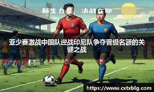亚少赛激战中国队迎战印尼队争夺晋级名额的关键之战