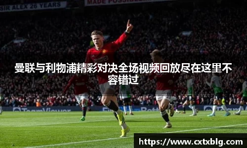 曼联与利物浦精彩对决全场视频回放尽在这里不容错过