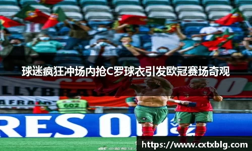 球迷疯狂冲场内抢C罗球衣引发欧冠赛场奇观