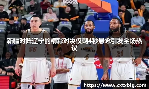 新疆对阵辽宁的精彩对决仅剩4秒悬念引发全场热议
