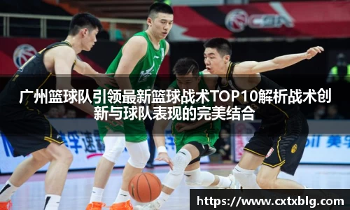广州篮球队引领最新篮球战术TOP10解析战术创新与球队表现的完美结合